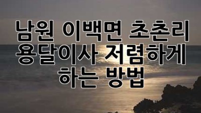 남원 이백면 초촌리 용달이사 저렴하게 하는 방법