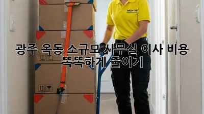 광주 옥동 소규모 사무실 이사, 비용 똑똑하게 줄이기!