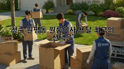 청주 원평동 원룸이사 용달, 최고의 선택은?